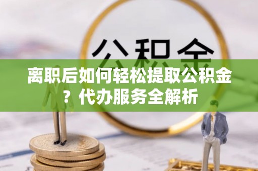 玉溪离职后如何轻松提取公积金？代办服务全解析