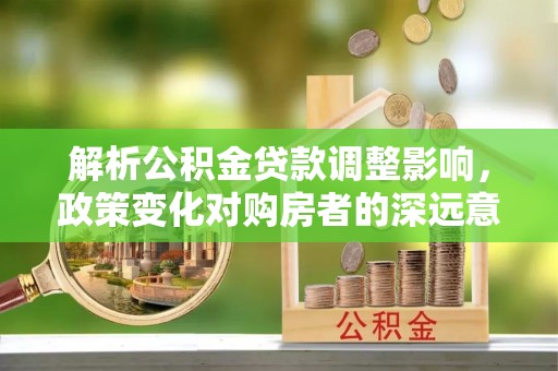 玉溪解析公积金贷款调整影响，政策变化对购房者的深远意义