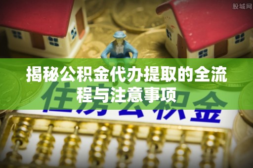 玉溪揭秘公积金代办提取的全流程与注意事项