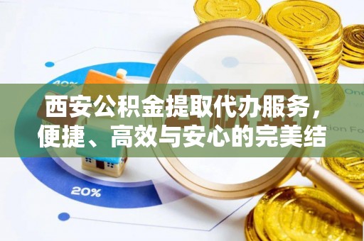 玉溪西安公积金提取代办服务，便捷、高效与安心的完美结合