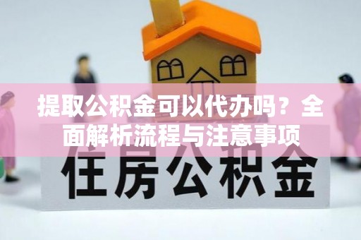 玉溪提取公积金可以代办吗？全面解析流程与注意事项