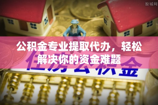 玉溪公积金专业提取代办，轻松解决你的资金难题