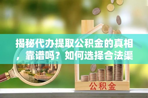玉溪揭秘代办提取公积金的真相，靠谱吗？如何选择合法渠道