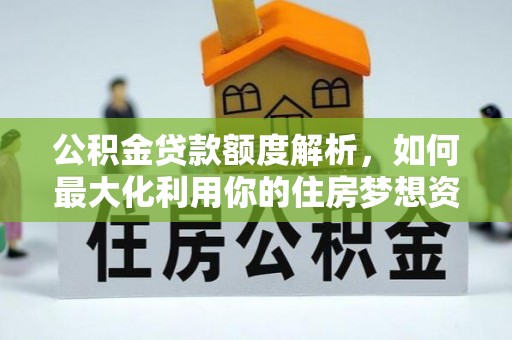 玉溪公积金贷款额度解析，如何最大化利用你的住房梦想资金