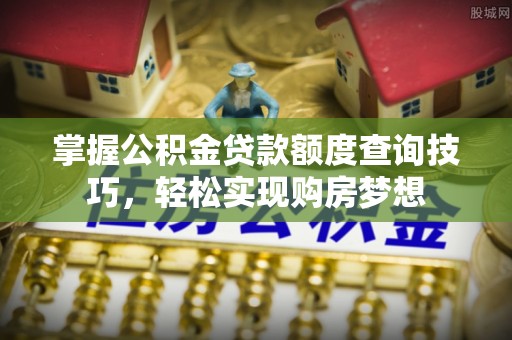 玉溪掌握公积金贷款额度查询技巧，轻松实现购房梦想