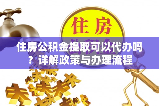 玉溪住房公积金提取可以代办吗？详解政策与办理流程