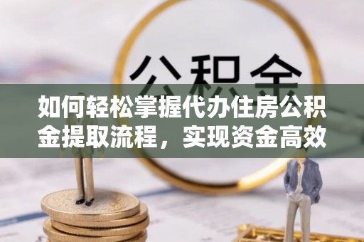 玉溪如何轻松掌握代办住房公积金提取流程，实现资金高效利用