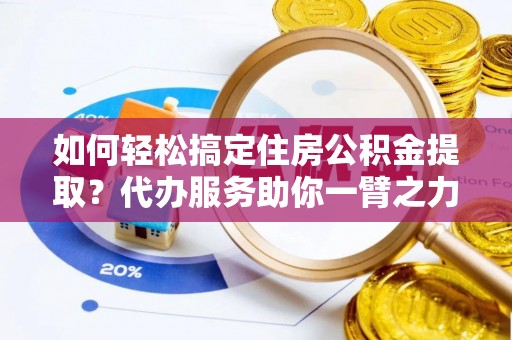 玉溪如何轻松搞定住房公积金提取？代办服务助你一臂之力