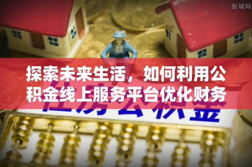 玉溪探索未来生活，如何利用公积金线上服务平台优化财务管理