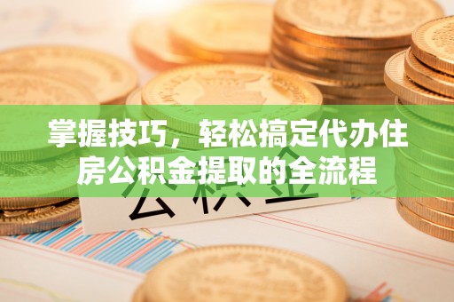 玉溪掌握技巧，轻松搞定代办住房公积金提取的全流程