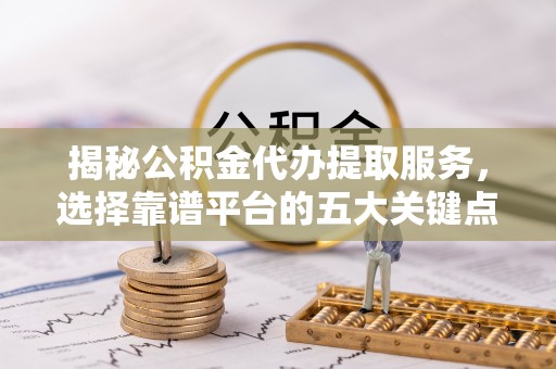 玉溪揭秘公积金代办提取服务，选择靠谱平台的五大关键点
