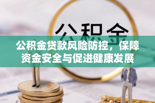 玉溪公积金贷款风险防控，保障资金安全与促进健康发展