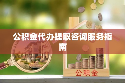 玉溪公积金代办提取咨询服务指南