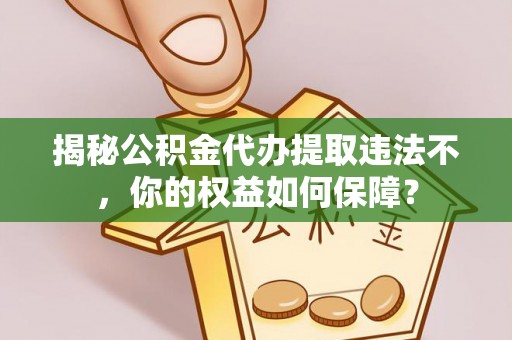 玉溪揭秘公积金代办提取违法不，你的权益如何保障？